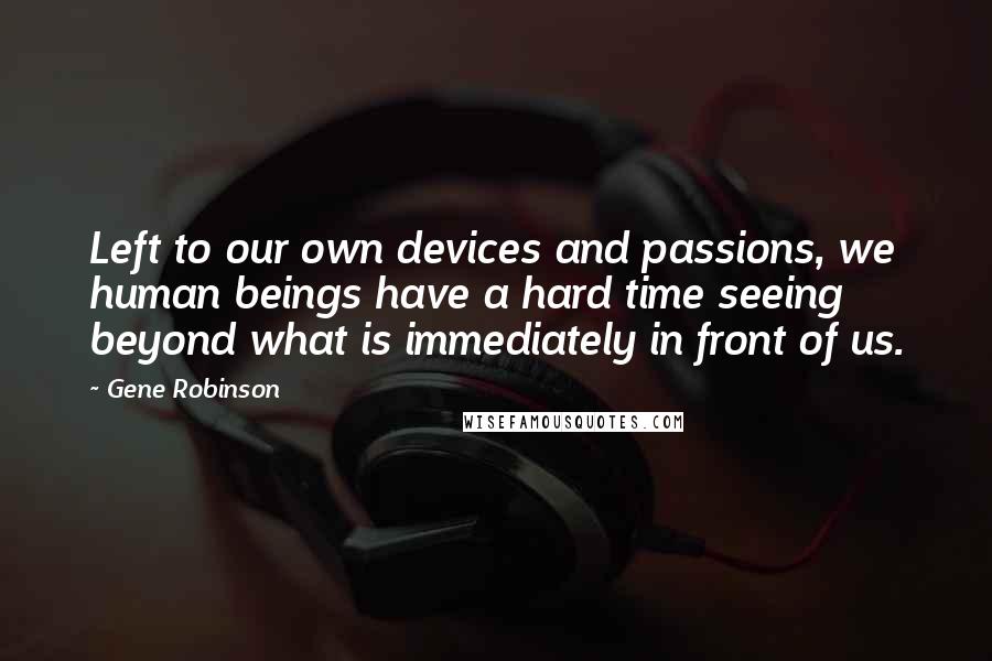 Gene Robinson Quotes: Left to our own devices and passions, we human beings have a hard time seeing beyond what is immediately in front of us.