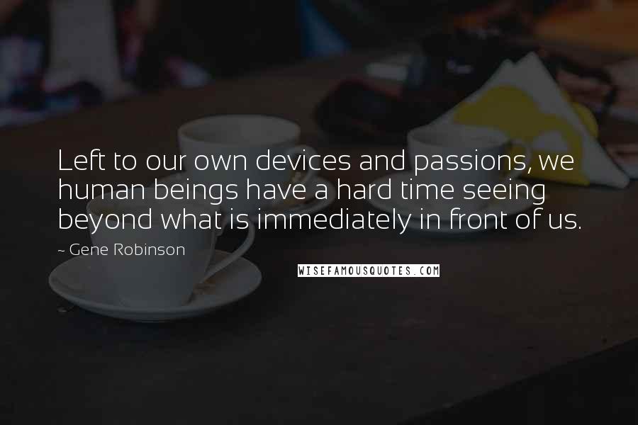 Gene Robinson Quotes: Left to our own devices and passions, we human beings have a hard time seeing beyond what is immediately in front of us.