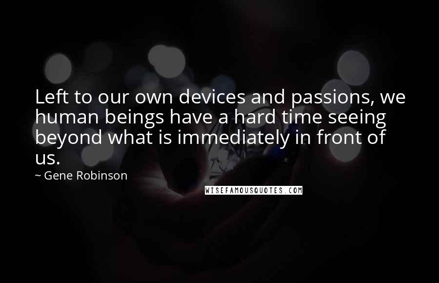 Gene Robinson Quotes: Left to our own devices and passions, we human beings have a hard time seeing beyond what is immediately in front of us.