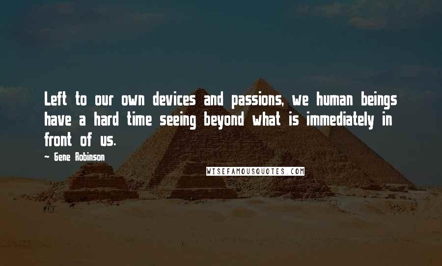 Gene Robinson Quotes: Left to our own devices and passions, we human beings have a hard time seeing beyond what is immediately in front of us.