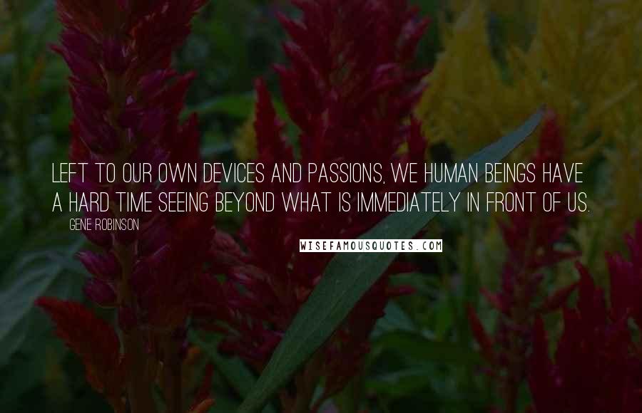 Gene Robinson Quotes: Left to our own devices and passions, we human beings have a hard time seeing beyond what is immediately in front of us.