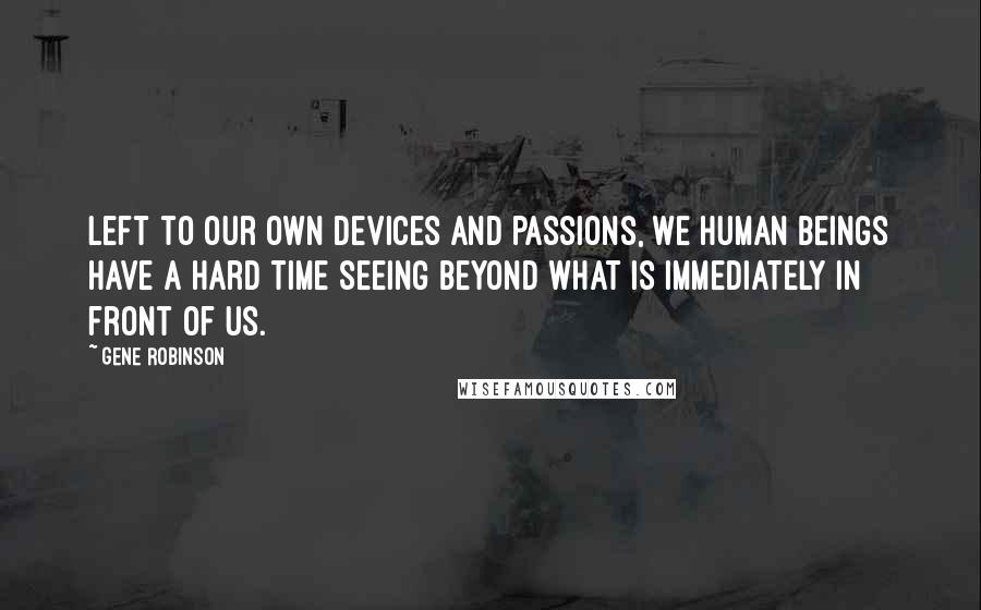 Gene Robinson Quotes: Left to our own devices and passions, we human beings have a hard time seeing beyond what is immediately in front of us.