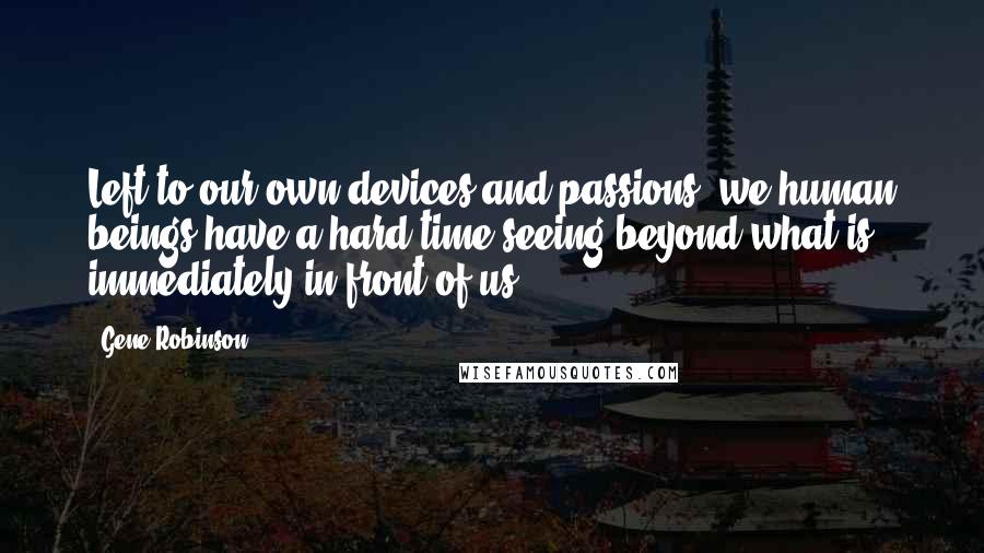 Gene Robinson Quotes: Left to our own devices and passions, we human beings have a hard time seeing beyond what is immediately in front of us.