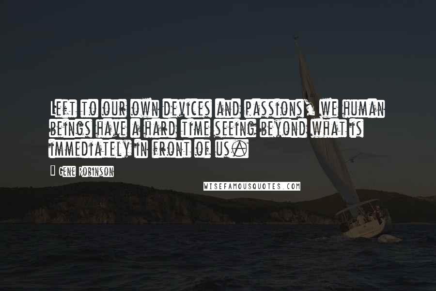 Gene Robinson Quotes: Left to our own devices and passions, we human beings have a hard time seeing beyond what is immediately in front of us.