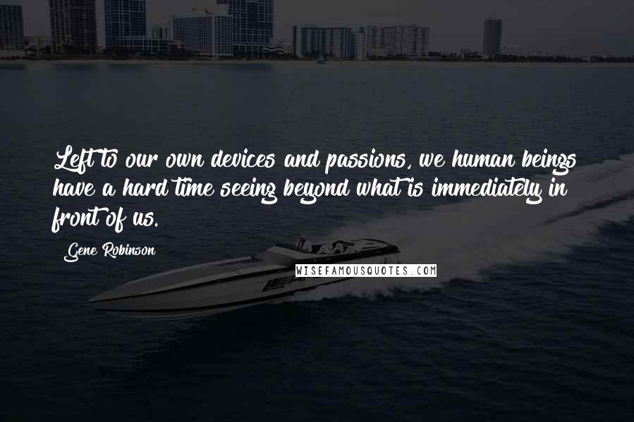 Gene Robinson Quotes: Left to our own devices and passions, we human beings have a hard time seeing beyond what is immediately in front of us.