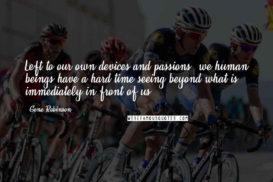 Gene Robinson Quotes: Left to our own devices and passions, we human beings have a hard time seeing beyond what is immediately in front of us.