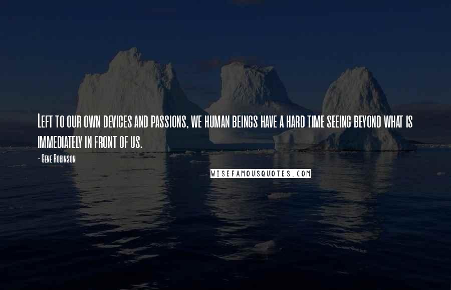 Gene Robinson Quotes: Left to our own devices and passions, we human beings have a hard time seeing beyond what is immediately in front of us.