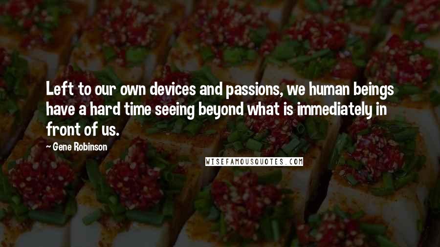 Gene Robinson Quotes: Left to our own devices and passions, we human beings have a hard time seeing beyond what is immediately in front of us.