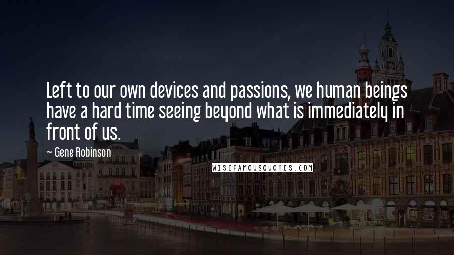 Gene Robinson Quotes: Left to our own devices and passions, we human beings have a hard time seeing beyond what is immediately in front of us.