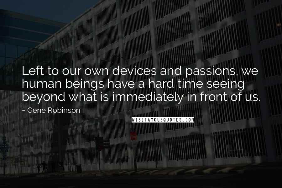 Gene Robinson Quotes: Left to our own devices and passions, we human beings have a hard time seeing beyond what is immediately in front of us.