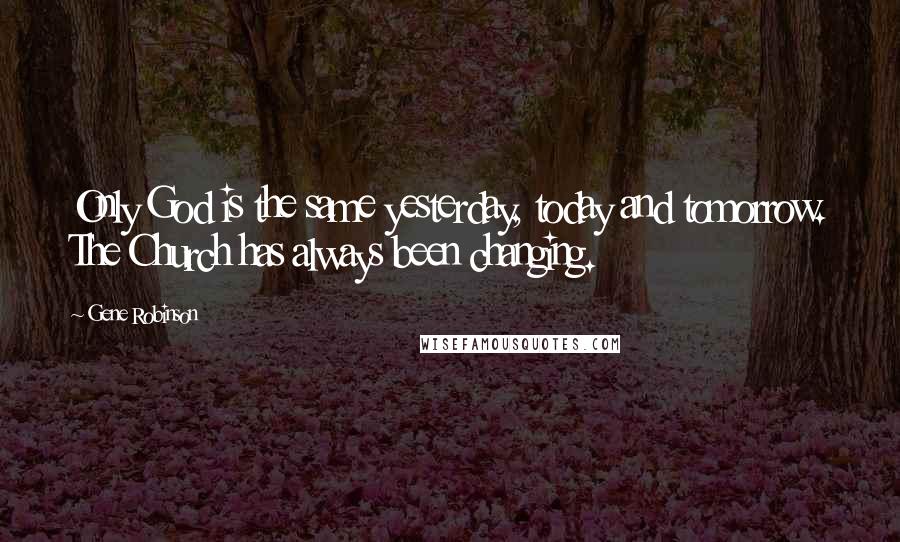 Gene Robinson Quotes: Only God is the same yesterday, today and tomorrow. The Church has always been changing.