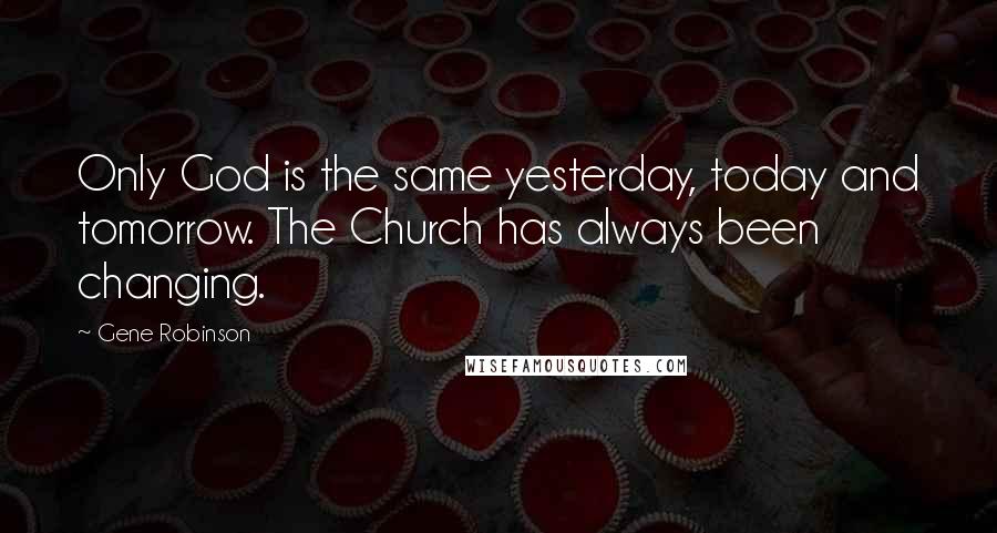 Gene Robinson Quotes: Only God is the same yesterday, today and tomorrow. The Church has always been changing.