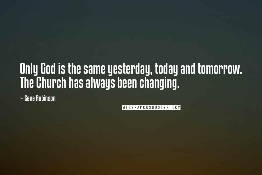 Gene Robinson Quotes: Only God is the same yesterday, today and tomorrow. The Church has always been changing.