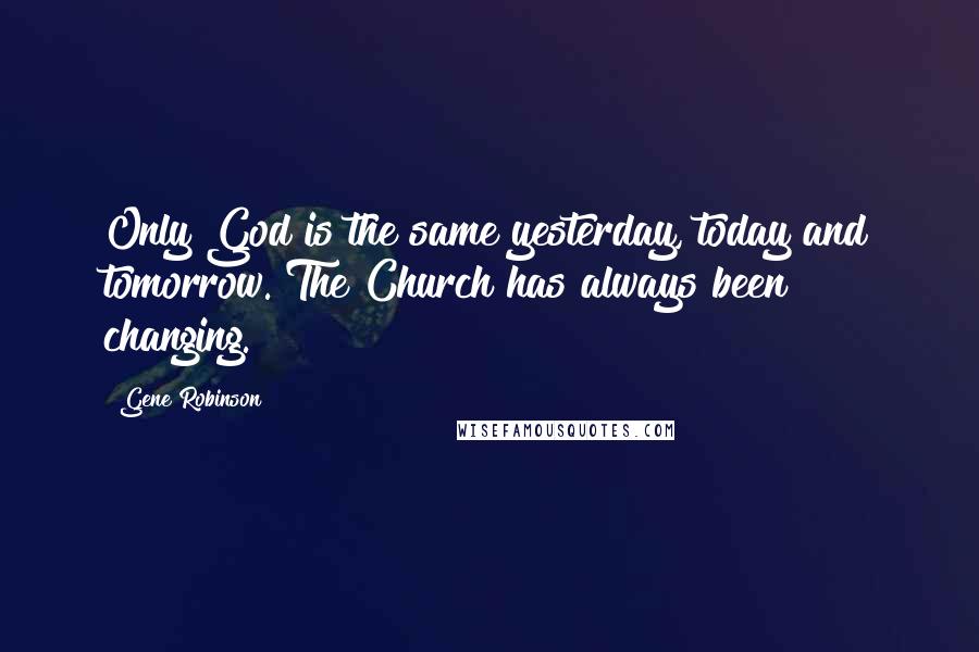 Gene Robinson Quotes: Only God is the same yesterday, today and tomorrow. The Church has always been changing.