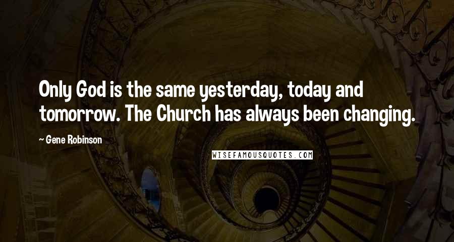 Gene Robinson Quotes: Only God is the same yesterday, today and tomorrow. The Church has always been changing.