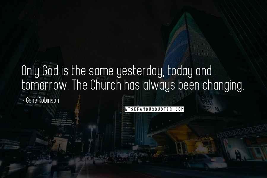 Gene Robinson Quotes: Only God is the same yesterday, today and tomorrow. The Church has always been changing.