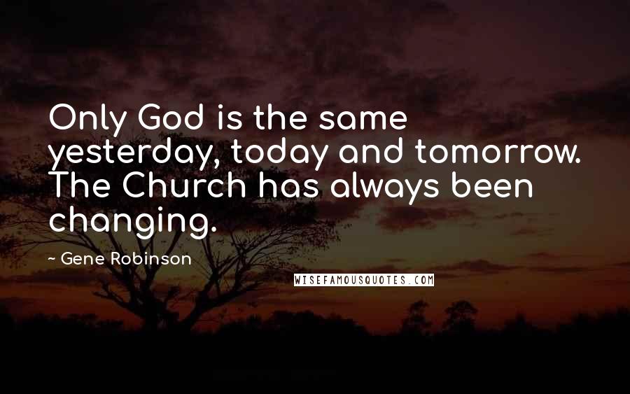 Gene Robinson Quotes: Only God is the same yesterday, today and tomorrow. The Church has always been changing.