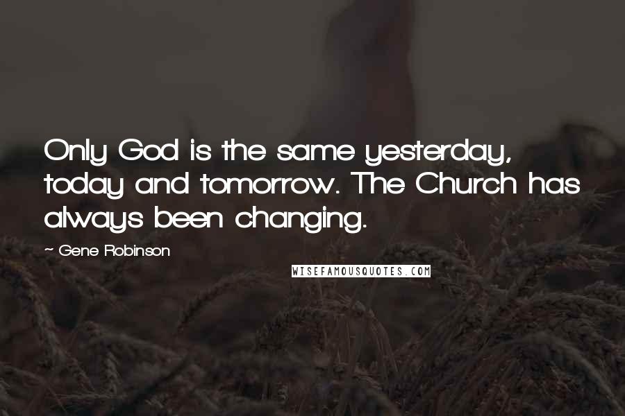 Gene Robinson Quotes: Only God is the same yesterday, today and tomorrow. The Church has always been changing.