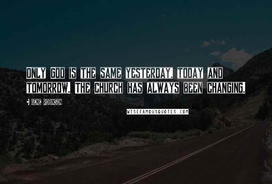 Gene Robinson Quotes: Only God is the same yesterday, today and tomorrow. The Church has always been changing.