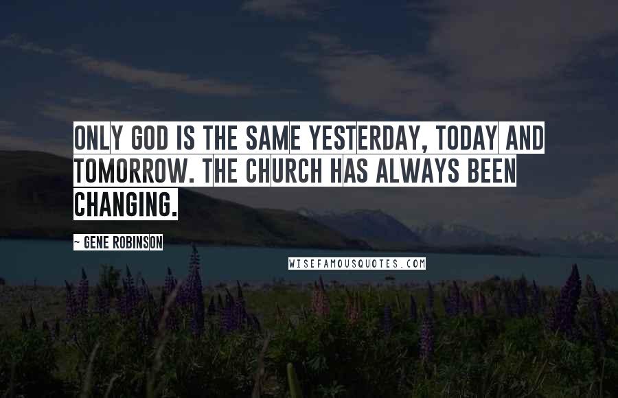 Gene Robinson Quotes: Only God is the same yesterday, today and tomorrow. The Church has always been changing.