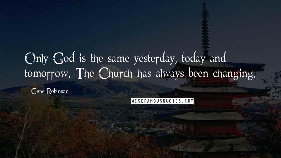 Gene Robinson Quotes: Only God is the same yesterday, today and tomorrow. The Church has always been changing.
