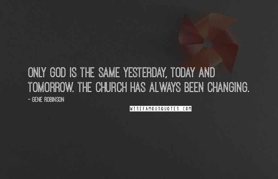 Gene Robinson Quotes: Only God is the same yesterday, today and tomorrow. The Church has always been changing.