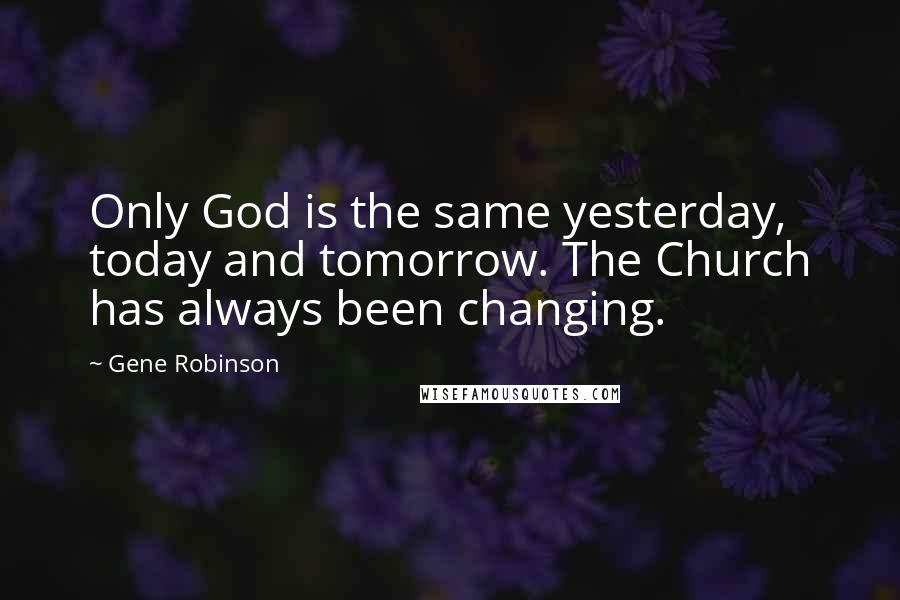 Gene Robinson Quotes: Only God is the same yesterday, today and tomorrow. The Church has always been changing.