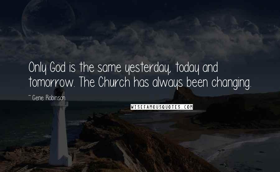 Gene Robinson Quotes: Only God is the same yesterday, today and tomorrow. The Church has always been changing.