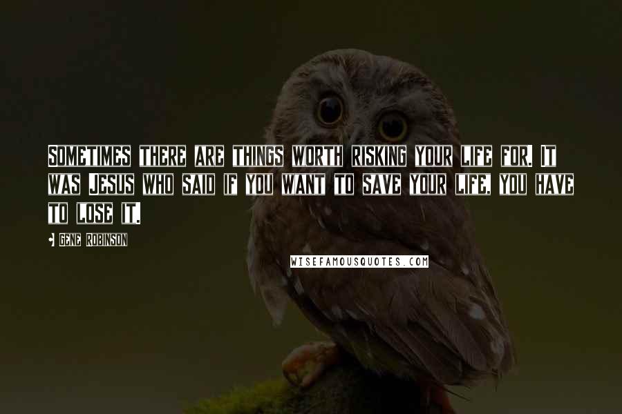 Gene Robinson Quotes: Sometimes there are things worth risking your life for. It was Jesus who said if you want to save your life, you have to lose it.