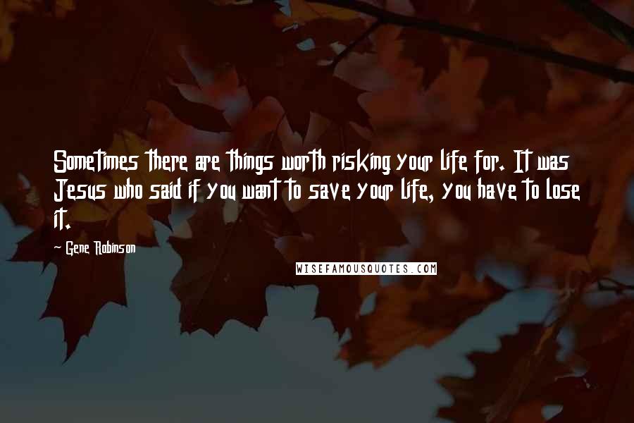 Gene Robinson Quotes: Sometimes there are things worth risking your life for. It was Jesus who said if you want to save your life, you have to lose it.