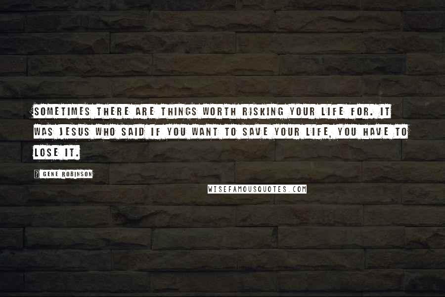 Gene Robinson Quotes: Sometimes there are things worth risking your life for. It was Jesus who said if you want to save your life, you have to lose it.