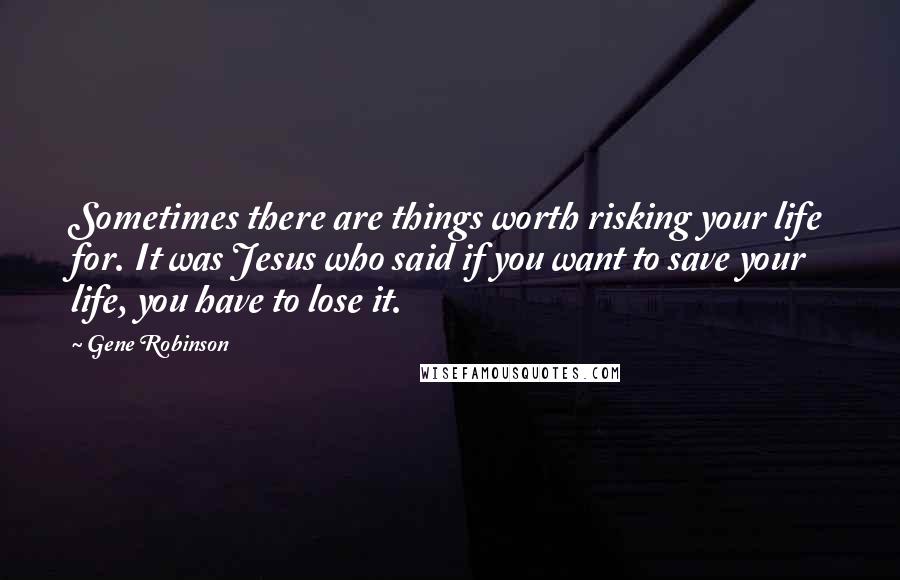 Gene Robinson Quotes: Sometimes there are things worth risking your life for. It was Jesus who said if you want to save your life, you have to lose it.