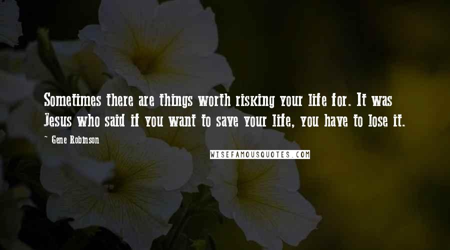 Gene Robinson Quotes: Sometimes there are things worth risking your life for. It was Jesus who said if you want to save your life, you have to lose it.