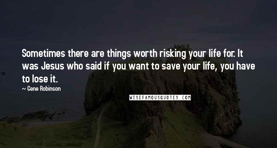 Gene Robinson Quotes: Sometimes there are things worth risking your life for. It was Jesus who said if you want to save your life, you have to lose it.