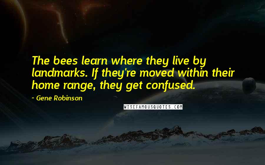 Gene Robinson Quotes: The bees learn where they live by landmarks. If they're moved within their home range, they get confused.