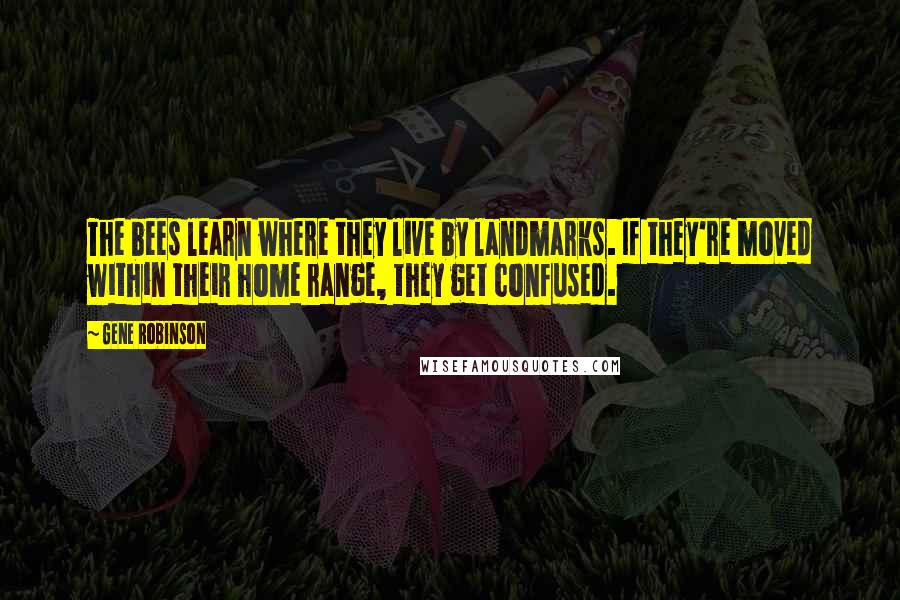 Gene Robinson Quotes: The bees learn where they live by landmarks. If they're moved within their home range, they get confused.