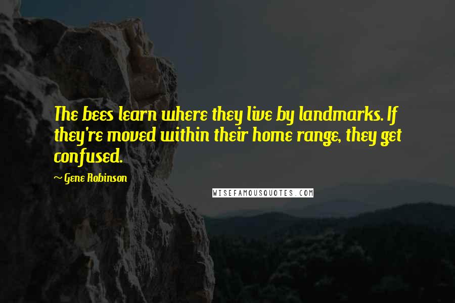 Gene Robinson Quotes: The bees learn where they live by landmarks. If they're moved within their home range, they get confused.