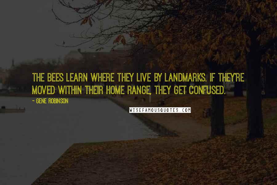 Gene Robinson Quotes: The bees learn where they live by landmarks. If they're moved within their home range, they get confused.