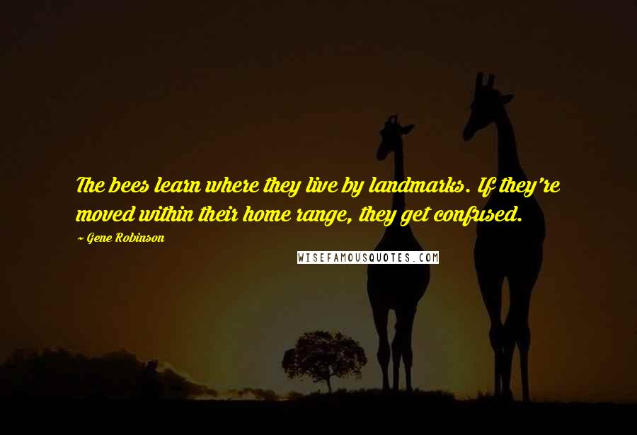 Gene Robinson Quotes: The bees learn where they live by landmarks. If they're moved within their home range, they get confused.