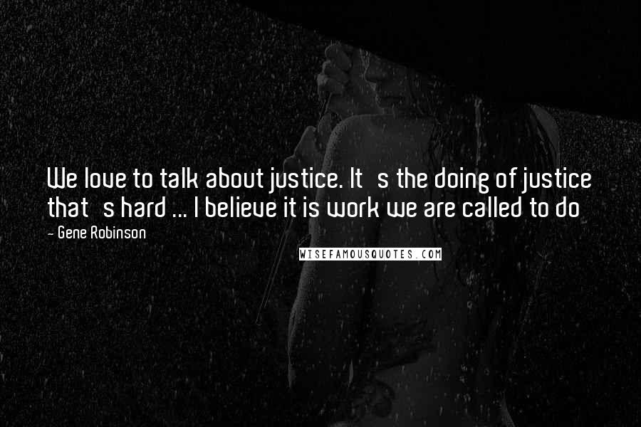 Gene Robinson Quotes: We love to talk about justice. It's the doing of justice that's hard ... I believe it is work we are called to do