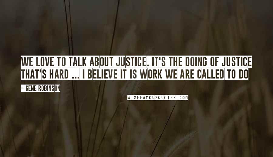 Gene Robinson Quotes: We love to talk about justice. It's the doing of justice that's hard ... I believe it is work we are called to do