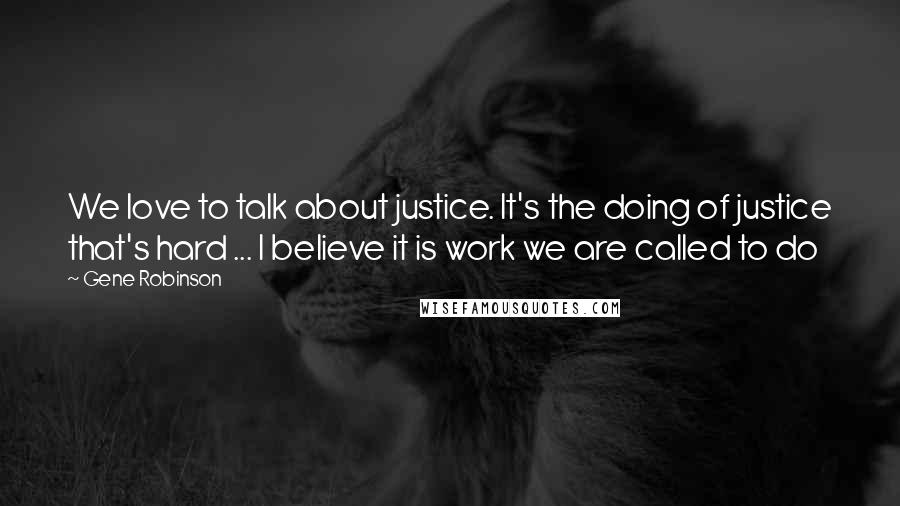 Gene Robinson Quotes: We love to talk about justice. It's the doing of justice that's hard ... I believe it is work we are called to do