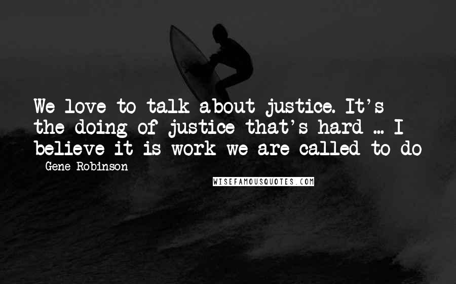 Gene Robinson Quotes: We love to talk about justice. It's the doing of justice that's hard ... I believe it is work we are called to do