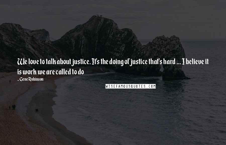 Gene Robinson Quotes: We love to talk about justice. It's the doing of justice that's hard ... I believe it is work we are called to do