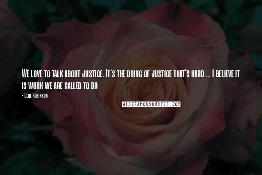 Gene Robinson Quotes: We love to talk about justice. It's the doing of justice that's hard ... I believe it is work we are called to do