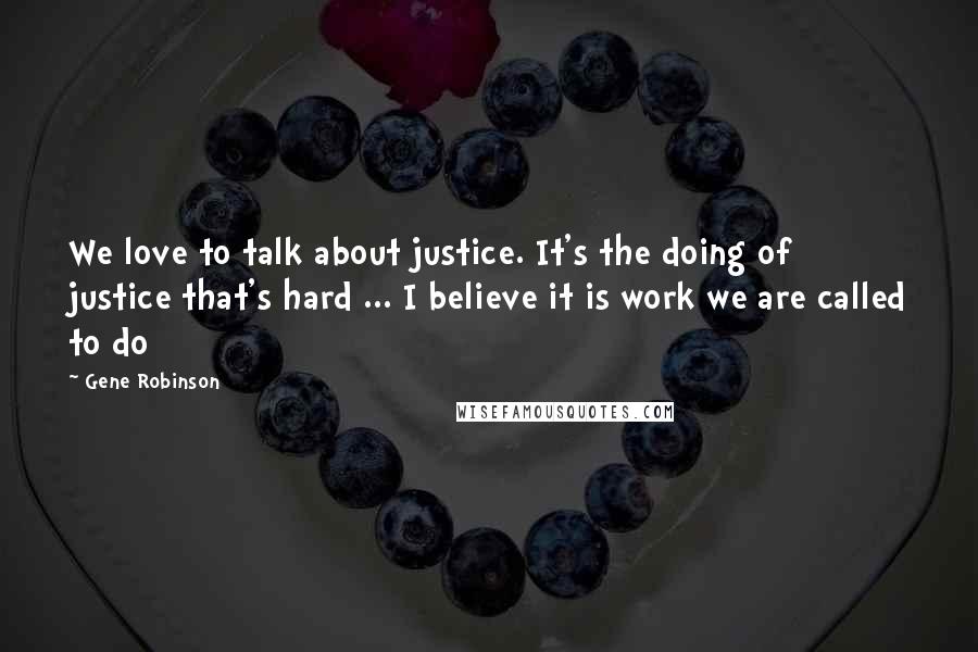 Gene Robinson Quotes: We love to talk about justice. It's the doing of justice that's hard ... I believe it is work we are called to do