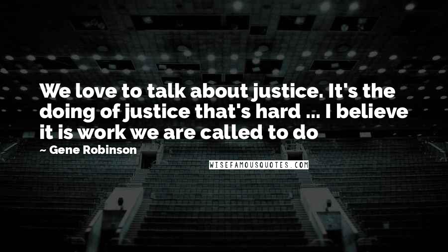 Gene Robinson Quotes: We love to talk about justice. It's the doing of justice that's hard ... I believe it is work we are called to do