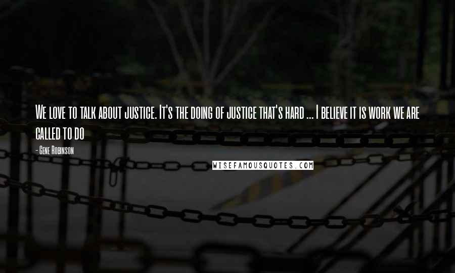 Gene Robinson Quotes: We love to talk about justice. It's the doing of justice that's hard ... I believe it is work we are called to do