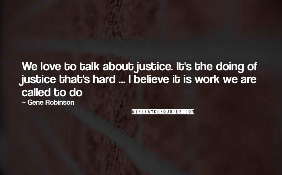 Gene Robinson Quotes: We love to talk about justice. It's the doing of justice that's hard ... I believe it is work we are called to do