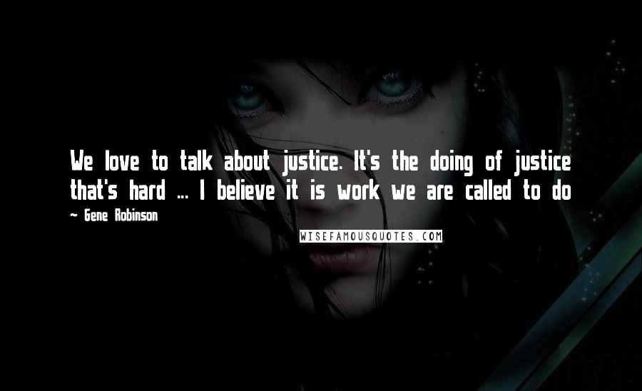 Gene Robinson Quotes: We love to talk about justice. It's the doing of justice that's hard ... I believe it is work we are called to do